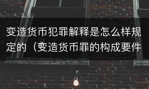 变造货币犯罪解释是怎么样规定的（变造货币罪的构成要件）
