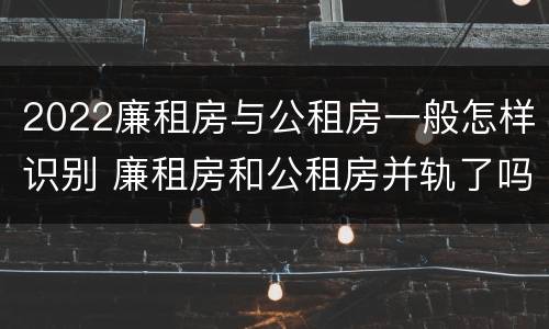 2022廉租房与公租房一般怎样识别 廉租房和公租房并轨了吗