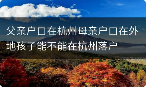 父亲户口在杭州母亲户口在外地孩子能不能在杭州落户