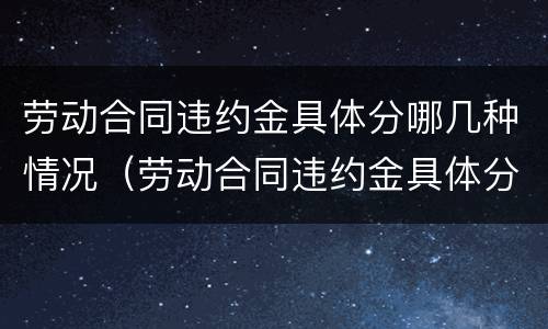 劳动合同违约金具体分哪几种情况（劳动合同违约金具体分哪几种情况呢）