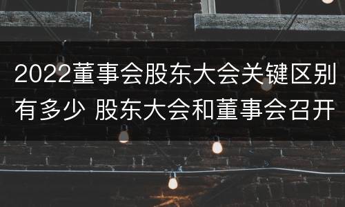 2022董事会股东大会关键区别有多少 股东大会和董事会召开顺序