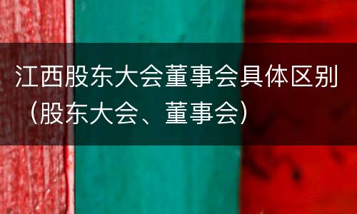 江西股东大会董事会具体区别（股东大会、董事会）