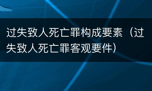 过失致人死亡罪构成要素（过失致人死亡罪客观要件）