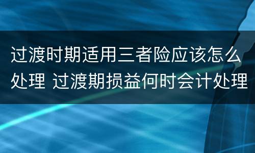 过渡时期适用三者险应该怎么处理 过渡期损益何时会计处理