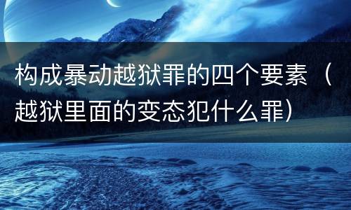 构成暴动越狱罪的四个要素（越狱里面的变态犯什么罪）