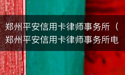 郑州平安信用卡律师事务所（郑州平安信用卡律师事务所电话）