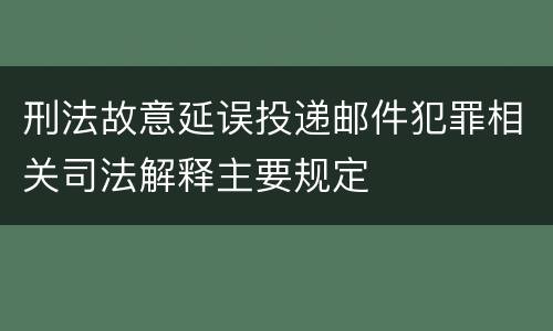 刑法故意延误投递邮件犯罪相关司法解释主要规定