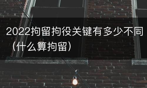 2022拘留拘役关键有多少不同（什么算拘留）