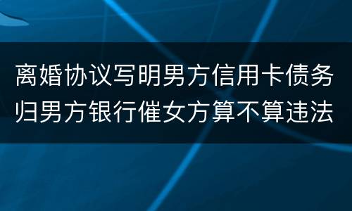 离婚协议写明男方信用卡债务归男方银行催女方算不算违法