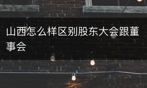 山西怎么样区别股东大会跟董事会