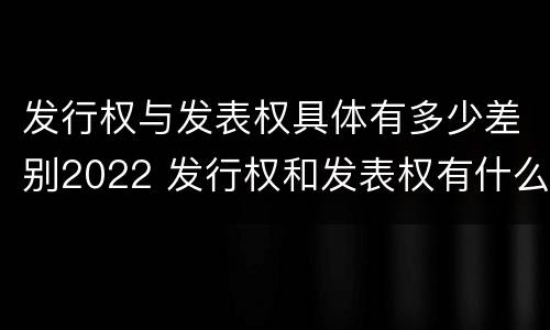 发行权与发表权具体有多少差别2022 发行权和发表权有什么区别
