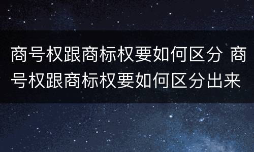 商号权跟商标权要如何区分 商号权跟商标权要如何区分出来