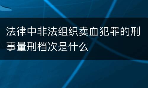 法律中非法组织卖血犯罪的刑事量刑档次是什么
