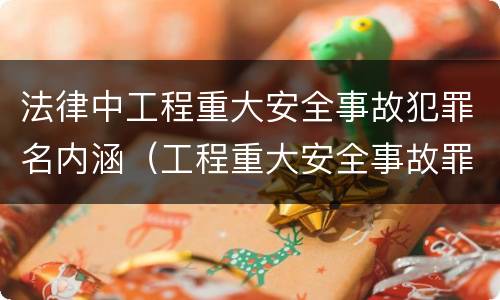法律中工程重大安全事故犯罪名内涵（工程重大安全事故罪的犯罪主体是什么）