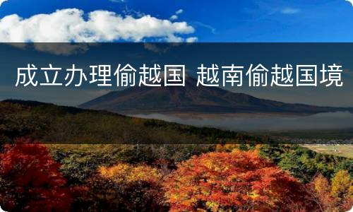 成立办理偷越国 越南偷越国境