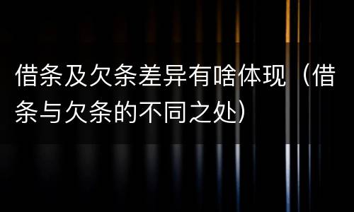 借条及欠条差异有啥体现（借条与欠条的不同之处）