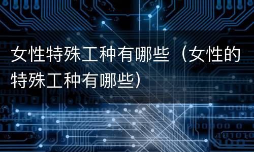 女性特殊工种有哪些（女性的特殊工种有哪些）