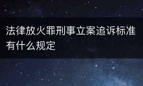 法律放火罪刑事立案追诉标准有什么规定