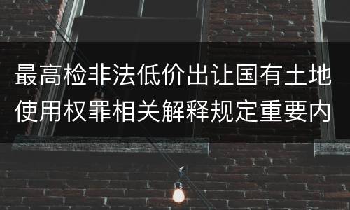 最高检非法低价出让国有土地使用权罪相关解释规定重要内容都有哪些