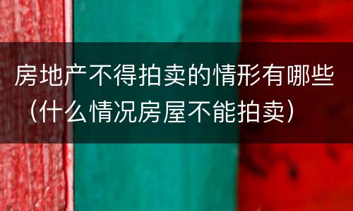 房地产不得拍卖的情形有哪些（什么情况房屋不能拍卖）