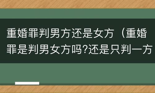 重婚罪判男方还是女方（重婚罪是判男女方吗?还是只判一方）