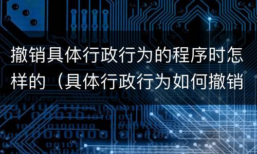 撤销具体行政行为的程序时怎样的（具体行政行为如何撤销）