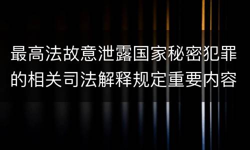 最高法故意泄露国家秘密犯罪的相关司法解释规定重要内容有哪些
