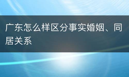 广东怎么样区分事实婚姻、同居关系