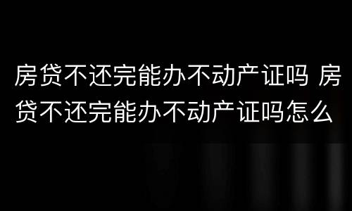 房贷不还完能办不动产证吗 房贷不还完能办不动产证吗怎么办