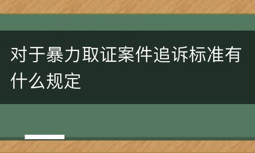 对于暴力取证案件追诉标准有什么规定