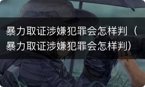 暴力取证涉嫌犯罪会怎样判（暴力取证涉嫌犯罪会怎样判）