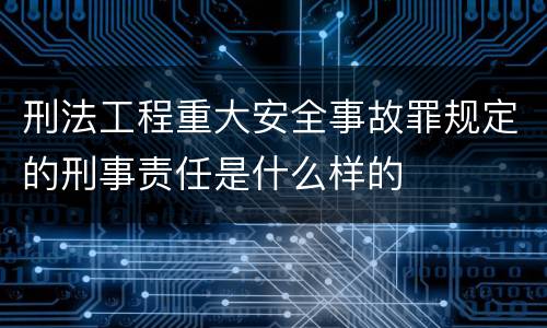 刑法工程重大安全事故罪规定的刑事责任是什么样的
