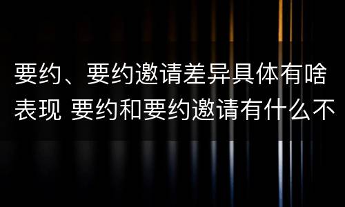要约、要约邀请差异具体有啥表现 要约和要约邀请有什么不同