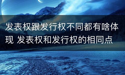 发表权跟发行权不同都有啥体现 发表权和发行权的相同点