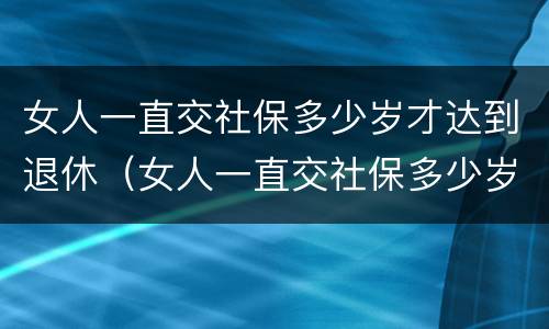 女人一直交社保多少岁才达到退休（女人一直交社保多少岁才达到退休年龄）