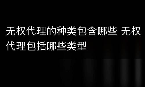 无权代理的种类包含哪些 无权代理包括哪些类型