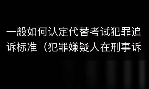 一般如何认定代替考试犯罪追诉标准（犯罪嫌疑人在刑事诉讼中是被追诉的对象）