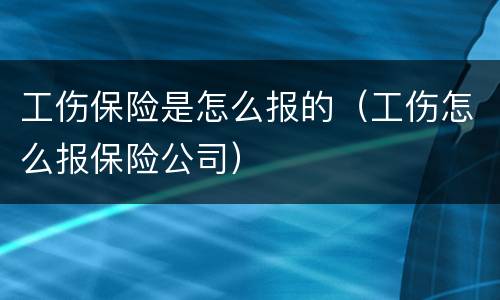 工伤保险是怎么报的（工伤怎么报保险公司）