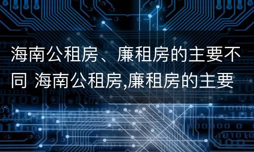 海南公租房、廉租房的主要不同 海南公租房,廉租房的主要不同类型