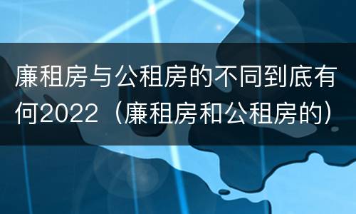 廉租房与公租房的不同到底有何2022（廉租房和公租房的）