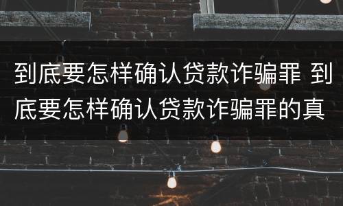 到底要怎样确认贷款诈骗罪 到底要怎样确认贷款诈骗罪的真假