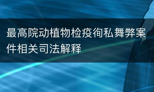 最高院动植物检疫徇私舞弊案件相关司法解释