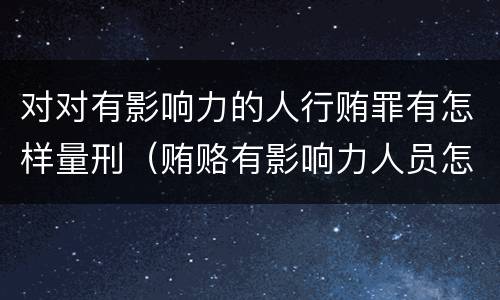 对对有影响力的人行贿罪有怎样量刑（贿赂有影响力人员怎么定罪）