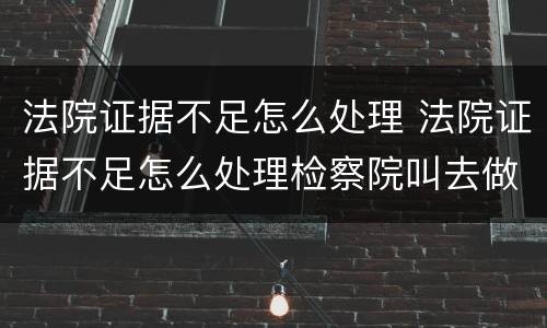法院证据不足怎么处理 法院证据不足怎么处理检察院叫去做笔录