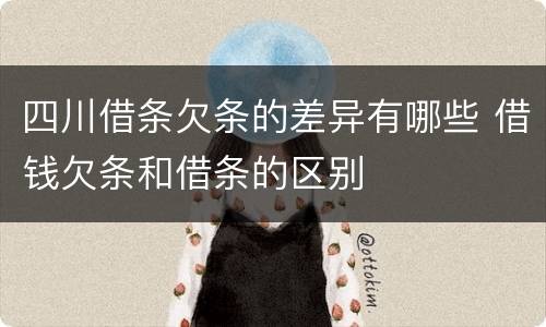 四川借条欠条的差异有哪些 借钱欠条和借条的区别