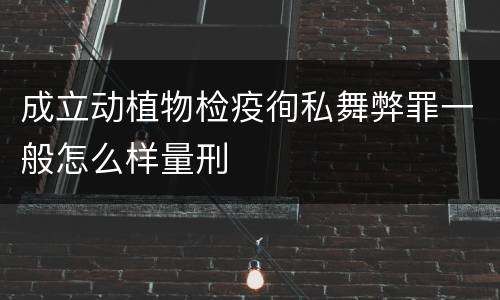 成立动植物检疫徇私舞弊罪一般怎么样量刑