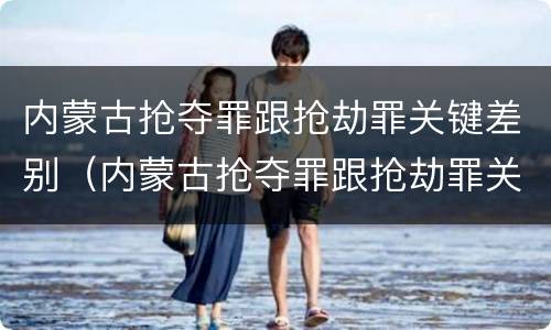 内蒙古抢夺罪跟抢劫罪关键差别（内蒙古抢夺罪跟抢劫罪关键差别在哪）