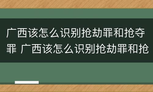 广西该怎么识别抢劫罪和抢夺罪 广西该怎么识别抢劫罪和抢夺罪案件