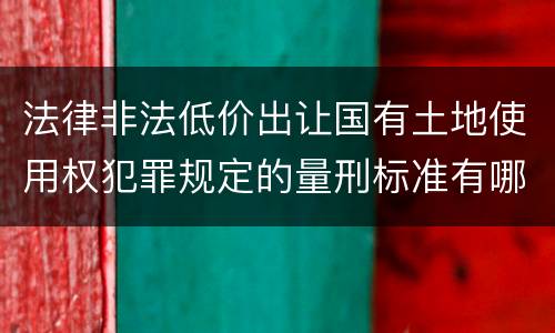 法律非法低价出让国有土地使用权犯罪规定的量刑标准有哪些