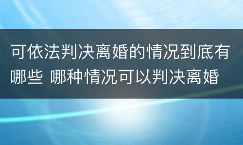 可依法判决离婚的情况到底有哪些 哪种情况可以判决离婚
